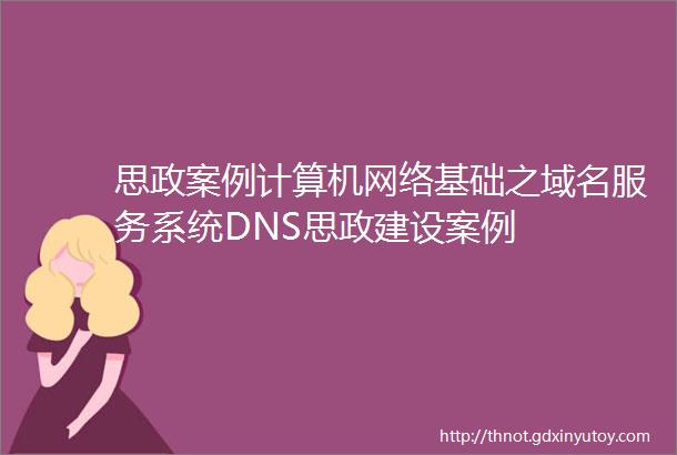 思政案例计算机网络基础之域名服务系统DNS思政建设案例